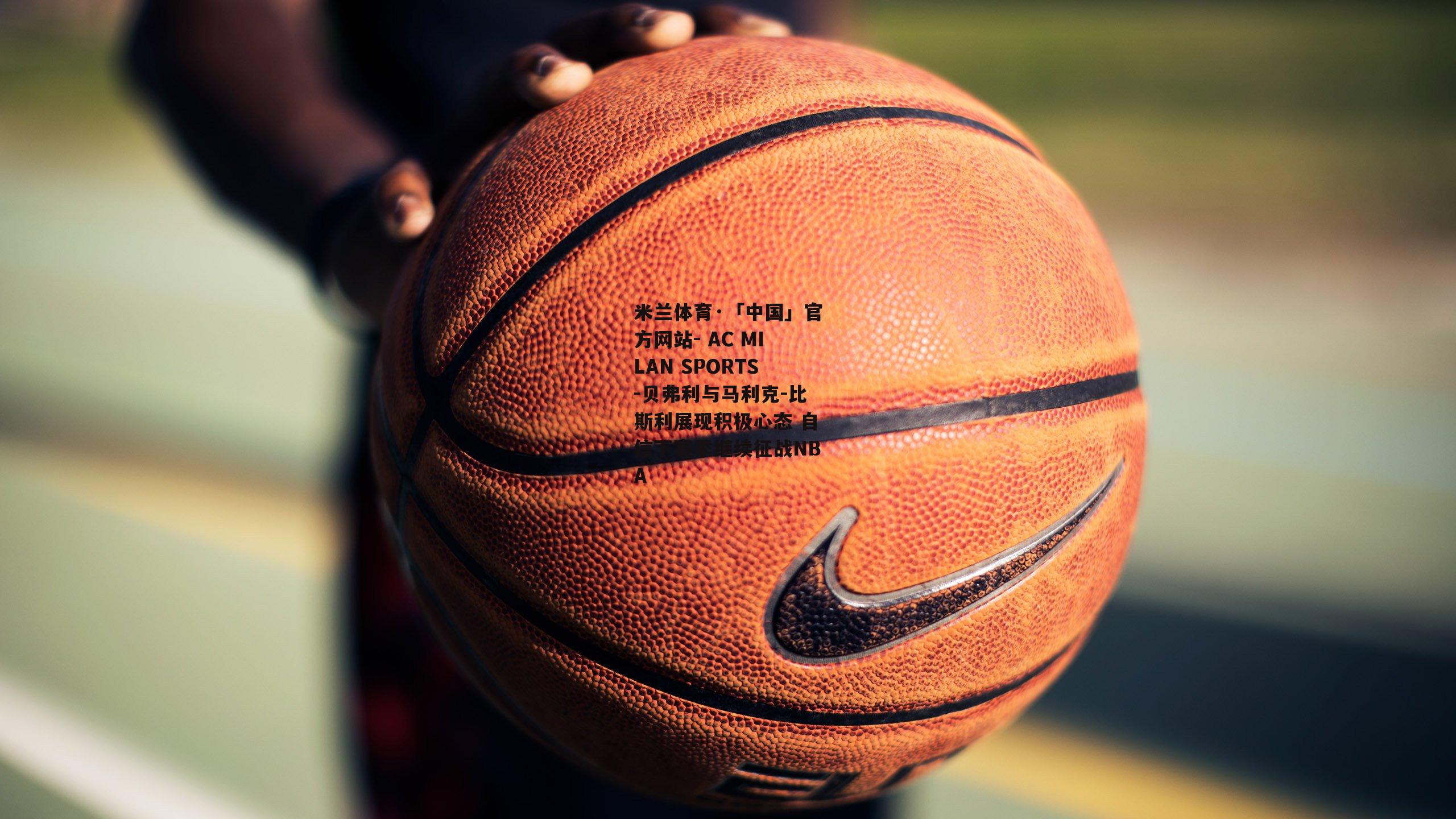 贝弗利与马利克-比斯利展现积极心态 自信下赛季继续征战NBA